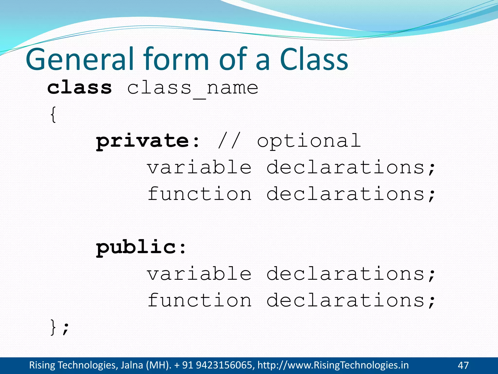 Rising Technologies, Jalna (MH). + 91 9423156065, http://www.RisingTechnologies.in 47
General form of a Class
class class_name
{
private: // optional
variable declarations;
function declarations;
public:
variable declarations;
function declarations;
};
 