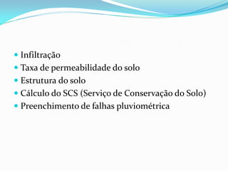 Infiltração
 Taxa de permeabilidade do solo
 Estrutura do solo
 Cálculo do SCS (Serviço de Conservação do Solo)
 Preenchimento de falhas pluviométrica
 