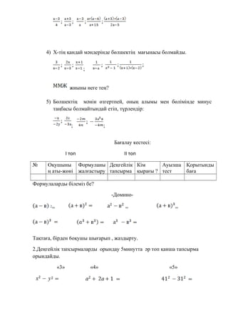 4) Х-тің қандай мәндерінде бөлшектің мағынасы болмайды.
;
жиыны неге тең?
5) Бөлшектің мәнін өзгертпей, оның алымы мен бөлімінде минус
таңбасы болмайтындай етіп, түрлендір:
; ;
Бағалау кестесі:
I топ IІ топ
№ Оқушыны
ң аты-жөні
Формуланы
жалғастыру
Деңгейлік
тапсырма
Кім
қырағы ?
Ауызша
тест
Қорытынды
баға
Формулаларды білеміз бе?
-Домино-
2
= = =
Тақтаға, бірден 6оқушы шығарып , жаздырту.
2.Деңгейлік тапсырмаларды орындау 5минутта әр топ қанша тапсырма
орындайды.
«3» «4» «5»
 