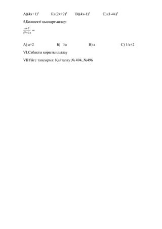 А)(4х+1)2
Б) (2х+2)2
В)(4х-1)2
С) (1-4х)2
5.Бөлшекті қысқартыңдар:
А) а+2 Б) 1/а В) а С) 1/а+2
VI.Сабақты қорытындылау
VIIҮйге тапсырма: Қайталау № 494, №496
 