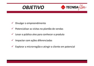 Divulgar o empreendimento
Potencializar as visitas no plantão de vendas
Impactar com ações diferenciadas
Explorar a microrregião e atingir o cliente em potencial
Levar o público alvo para conhecer o produto
OBJETIVO
 
