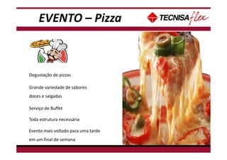 - Não tem data disponível para Café da manhã, pois há treinamento de espetáculo neste
período.
Degustação de pizzas
Grande variedade de sabores
doces e salgadas
Serviço de Buffet
Toda estrutura necessária
Evento mais voltado para uma tarde
em um final de semana
EVENTO – Pizza
 