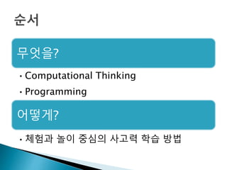 무엇을?
•Computational Thinking
•Programming
어떻게?
•체험과 놀이 중심의 사고력 학습 방법
 