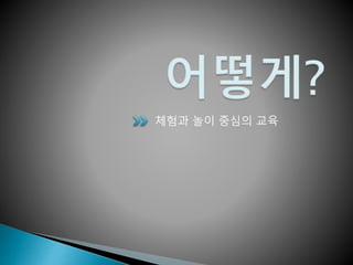 체험과 놀이 중심의 교육
 