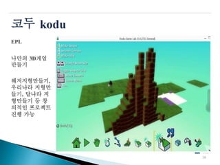 코두
EPL
kodu
나만의 3D게임
만들기
해저지형만들기,
우리나라 지형만
들기, 달나라 지
형만들기 등 창
의적인 프로젝트
진행 가능
38
 