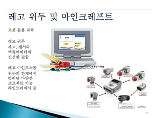레고 위두 및 마인크레프트
로봇 활용 교육
레고 위두
레고, 센서와
액츄에이터의
신선한 결합
레고 마인드스톰
위두의 한계에서
벗어난 다양한
프로젝트 가능
라인트레이서 등
39
 
