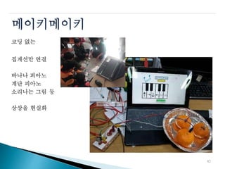 메이키메이키
코딩 없는
집게선만 연결
바나나 피아노
계단 피아노
소리나는 그림 등
상상을 현실화
42
 