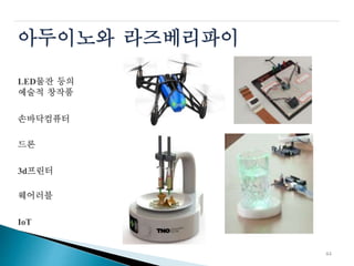 아두이노와 라즈베리파이
LED물잔 등의
예술적 창작품
손바닥컴퓨터
드론
3d프린터
웨어러블
IoT
44
 