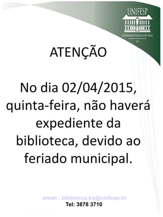 ATENÇÃO
No dia 02/04/2015,
quinta-feira, não haverá
expediente da
biblioteca, devido ao
feriado municipal.
email : biblioteca.bs@unifesp.br
Tel: 3878 3710
 