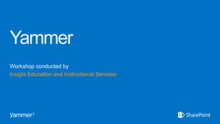 Yammer
Workshop conducted by
Insight Education and Instructional Services
 