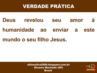 Deus revelou seu amor à
humanidade ao enviar a este
mundo o seu filho Jesus.
VERDADE PRÁTICA
ailtonsilva2000.blogspot.com.br
Álvares Machado (SP)
Brasil
 