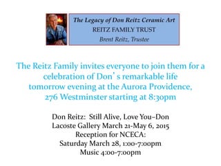 The Reitz Family invites everyone to join them for a
celebration of Don’s remarkable life
tomorrow evening at the Aurora Providence,
276 Westminster starting at 8:30pm
Don Reitz: Still Alive, Love You–Don
Lacoste Gallery March 21-May 6, 2015
Reception for NCECA:
Saturday March 28, 1:00-7:00pm
Music 4:00-7:00pm