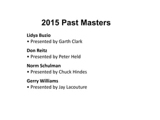 2015 Past Masters
Lidya Buzio
• Presented by Garth Clark
Don Reitz
• Presented by Peter Held
Norm Schulman
• Presented by Chuck Hindes
Gerry Williams
• Presented by Jay Lacouture