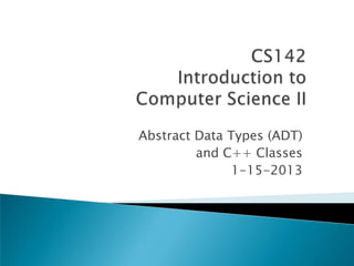 Abstract Data Types (ADT)
and C++ Classes
1-15-2013
 