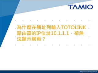 http://www.tamio.com.tw
為什麼在網址列輸入TOTOLINK
路由器的IP位址10.1.1.1，卻無
法顯示網頁？
 