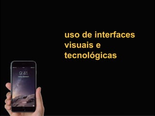 uso de interfaces
visuais e
tecnológicas
 