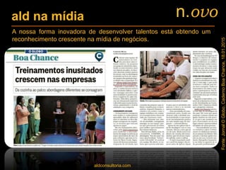 ald na mídia
A nossa forma inovadora de desenvolver talentos está obtendo um
reconhecimento crescente na mídia de negócios.
aldconsultoria.com
n.ovo
Fonte:JornalOGlobo,CadernoBoaChance,18.01.2015
 