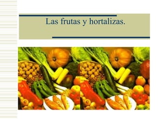 Las frutas y hortalizas.
 