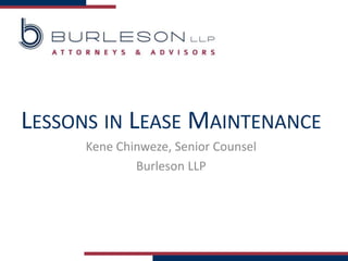 LESSONS IN LEASE MAINTENANCE
Kene Chinweze, Senior Counsel
Burleson LLP
 
