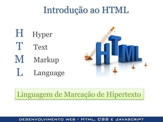 H
T
M
L
Hyper
Text
Markup
Language
Introdução ao HTML
Linguagem de Marcação de Hipertexto
 