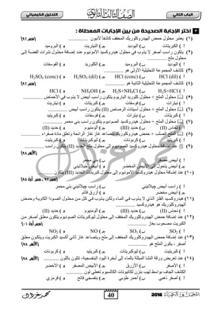 40
ُٖ‫اىثا‬ ‫اىتاب‬ٖ‫اىهٍ٘٘ائ‬ ‫اىتدي٘و‬
2016
: ‫اىٍعطاة‬ ‫اإلجاةات‬ َ٘‫ة‬ ٌَ ‫اىصد٘دث‬ ‫اإلجاةث‬ ‫اختر‬
(1)ْٛ١ٔ٤ ً‫ج‬‫وجشف‬ ‫ثٌّخفا‬ ‫ثٌٙ١ذسٚوٍٛس٠ه‬ ‫فّغ‬ ‫ِقٍٛي‬ ‫٠عضذش‬...............‫(مصر‬:9)
)‫ثٌىذش٠ضجس‬)‫ثٌ١ٛد٠ذ‬)‫ثٌٕ١ضش٠ش‬)‫ثٌذشِٚ١ذ‬
(2)‫أطفش‬ ‫سثعخ‬ ْٛ‫٠ضى‬‫٠زٚح‬ ‫ال‬ٝ‫إٌب‬ ‫ثٌفؼبز‬ ‫ٔضبشثس‬ ‫ِقٍبٛي‬ ‫إػبجفز‬ ‫عٕبذ‬ َٛ١ِٔٛ٤‫ث‬ ‫٘١ذسٚوغ١ذ‬ ‫ِقٍٛي‬ ٟ‫ف‬
............... ‫ٍِـ‬ ‫ِقٍٛي‬
)‫ثٌ١ٛد٠ذ‬)‫ثٌذشِٚ١ذ‬)‫ثٌىٍٛس٠ذ‬)‫ثٌفٛعفجس‬
(3)............... ٛ٘ ٌٝٚ٤‫ث‬ ‫ثٌضقٍ١ٍ١ز‬ ‫ثٌّؾّٛعز‬ ‫وجشا‬
)HCl (dil))HCl (conc))H2SO4 (dil))H2SO4 (conc)
(4)‫ثٌّؾّٛعز‬ ‫وجشا‬............... ٛ٘ ‫ثٌغجٔ١ز‬ ‫ثٌضقٍ١ٍ١ز‬‫(مصر‬:9)
)H2S+HCl)H2S+NH4Cl)NH4OH)HCl
(5)‫ث٤فّجع‬ ٟ‫ف‬ ‫٠زٚح‬ ‫ال‬ ‫أد١غ‬ ‫سثعخ‬ ْٛ‫٠ضى‬ َٛ٠‫ثٌذجس‬ ‫وٍٛس٠ذ‬ ‫ِقٍٛي‬ + ‫ثٌٍّـ‬ ‫ِقٍٛي‬...............
)‫ٔ١ضشثس‬)‫فٛعفجس‬)‫وذش٠ضجس‬)‫ٔ١ضش٠ش‬
(6)‫ث‬ ‫ِقٍٛي‬‫ثٌشطجص‬ ‫أع١ضجس‬ ‫ِقٍٛي‬ + ‫ٌٍّـ‬(II)‫سثعخ‬ ْٛ‫٠ضى‬‫أ‬‫د١غ‬...............
)‫وذش٠ضجس‬)‫ٔ١ضشثس‬)‫فٛعفجس‬)‫وذش٠ض١ذ‬
(7)ٛ٠‫ثٌظٛد‬ ‫٘١ذسٚوغ١ذ‬ ‫ِقٍٛي‬ + ‫ثٌٍّـ‬ ‫ِقٍٛي‬‫ِقّش‬ ٟٕ‫د‬ ‫سثعخ‬ ْٛ‫٠ضى‬ َ...............
)‫ٔقجط‬(II))‫فذ٠ذ‬(III))َٛ١ٌِٕٛ‫أ‬)‫فذ٠ذ‬(II)
(8)ٍٛ‫٘١ذسٚو‬ ‫فّغ‬ + ‫ثٌظٍخ‬ ‫ثٌٍّـ‬‫ثٌشثةقز‬ ‫ٔفجص‬ ‫غجص‬ ‫٠ضظجعذ‬ ‫س٠ه‬ٚ‫طفشثء‬ ‫ِجدر‬ ‫صعٍك‬...............
)‫وذش٠ض١ذ‬)‫وشدٛٔجس‬)‫ع١ٛوذش٠ضجس‬)‫وذش٠ض١ش‬
(9)‫ثٌقذ٠ذ‬ ‫ٍِـ‬ ‫ِقٍٛي‬ ٌٝ‫إ‬ َٛ٠‫ثٌظٛد‬ ‫٘١ذسٚوغ١ذ‬ ‫ِقٍٛي‬ ‫إػجفز‬ ‫عٕذ‬(II)ْٛ‫٠ضى‬............... ‫سثعخ‬
(‫األزهر‬:9)
)‫ِظفش‬ ‫أد١غ‬)‫ِقّش‬ ٟٕ‫د‬
)‫ثٌّخؼش‬ ‫ث٤د١غ‬ ٌٝ‫إ‬ ‫٠ضقٛي‬ ‫أد١غ‬)ٟٕ١‫ؽ١الص‬ ‫أد١غ‬
(11)ٌٝ‫إ‬ َٛ١ِٔٛ٤‫ث‬ ‫٘١ذسٚوغ١ذ‬ ‫ِقٍٛي‬ ‫إػجفز‬ ‫عٕذ‬‫ثٌقذ٠ذ‬ ‫وذش٠ضجس‬ ‫ِقٍٛي‬(III)............ ْٛ‫٠ضى‬
‫(مصر‬:9‫أول‬ ‫مصر‬ ،:9)
)‫سثعخ‬‫أد١غ‬‫چ‬ٟٕ١‫١الص‬)‫سثعخ‬‫چ‬‫ِقّش‬ ٟٕ‫د‬ ٟٕ١‫١الص‬
)‫أد١غ‬‫ِخؼش‬)ُ‫لجص‬ ‫أصسق‬
(11)‫٘١ذ‬‫بغ‬‫ب‬ّ‫ٚف‬ ‫ثٌىجٚ٠بز‬ ‫بٛدث‬‫ب‬‫ثٌظ‬ ‫ِقٍبٛي‬ ٓ‫ب‬‫ب‬ِ ً‫وب‬ ٟ‫ب‬‫ب‬‫ف‬ ‫٠بزٚح‬ ٓ‫ب‬‫ب‬‫ٌٚى‬ ‫ثٌّبجء‬ ٟ‫ب‬‫ب‬‫ف‬ ‫٠بزٚح‬ ‫ال‬ ٞ‫بز‬‫ب‬ٌ‫ث‬ ‫ثٌفٍبض‬ ‫سٚوغب١ذ‬
............... ‫٘١ذسٚوغ١ذ‬ ٛ٘ ‫ثٌٙ١ذسٚوٍٛس٠ه‬
)‫ٔقجط‬(II))‫فذ٠ذ‬(III))َٛ١ٌِٕٛ‫أ‬)‫فذ٠ذ‬(II)
(12)ٓ‫ِب‬ ‫أطبفش‬ ‫ِعٍبك‬ ْٛ‫٠ضى‬ َٛ٠‫ثٌظٛد‬ ‫ع١ٛوذش٠ضجس‬ ‫ِقٍٛي‬ ٌٝ‫إ‬ ‫ثٌّخفا‬ ‫ثٌٙ١ذسٚوٍٛس٠ه‬ ‫فّغ‬ ‫إػجفز‬ ‫عٕذ‬
............... ‫دغجص‬ ‫ِظقٛح‬ ‫ثٌىذش٠ش‬‫أول‬ ‫(مصر‬11)
)SO2)SO3)NO)NO2
(13)‫ِعٍبك‬ ْٛ‫ٚ٠ضىب‬ ‫ثٌىذش٠ش‬ ‫أوغ١ذ‬ ٟٔ‫عج‬ ‫غجص‬ ‫ٚ٠ضظجعذ‬ ‫ٍِـ‬ ٌٝ‫إ‬ ‫ثٌّخفا‬ ‫ثٌٙ١ذسٚوٍٛس٠ه‬ ‫فّغ‬ ‫إػجفز‬ ‫عٕذ‬
............... ٛ٘ ‫ثٌٍّـ‬ ْٛ‫٠ى‬ ، ‫أطفش‬‫(األزهر‬:9)
)‫وذش٠ض١ش‬)‫ع١ٛوذش٠ضجس‬)‫وذش٠ض١ذ‬)‫وشدٛٔجس‬
(14)‫ثٌذٕفغؾ١ز‬ ‫ثٌ١ٛد‬ ‫أدخشر‬ ٌٝ‫إ‬ ‫دجٌّجء‬ ‫ثٌّذٍٍز‬ ‫ثٌٕشج‬ ‫ٚسلز‬ ‫صعش٠غ‬ ‫عٕذ‬............ ٌٍْٛ‫دج‬ ٍْٛ‫صض‬ ،‫(األزهر‬:9)
)‫ث٤طفش‬)‫ث٤صسق‬)‫ثٌّظفش‬ ‫ث٤د١غ‬)‫ث٤خؼش‬
............. ٌْٛ ٟ‫صعط‬ َٛ١‫ثٌىجٌغ‬ ‫ٌىجص١ٛٔجس‬ ْ‫دٕض‬ ‫ٌٙخ‬ ‫دٛثعؾ‬ ‫ثٌؾجل‬ ‫ثٌىشا‬
)ٟ‫ر٘ذ‬ ‫أطفش‬)ٟ‫ؽٛد‬ ‫أفّش‬)‫فجصـ‬ ٟ‫دٕفغؾ‬)ٞ‫لشِض‬
3
 