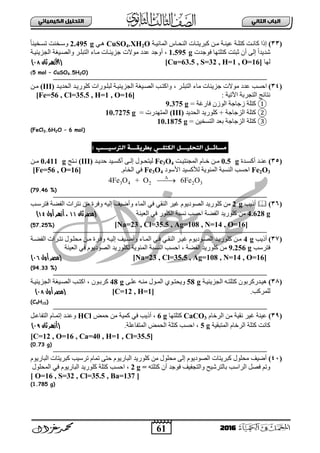 61
ُٖ‫اىثا‬ ‫اىتاب‬ٖ‫اىهٍ٘٘ائ‬ ‫اىتدي٘و‬
2016
(33)‫ثٌّجة١بز‬ ‫ثٌٕقبجط‬ ‫وذش٠ضبجس‬ ٓ‫ِب‬ ‫ع١ٕبز‬ ‫وضٍبز‬ ‫وجٔبش‬ ‫إرث‬CuSO4.XH2Oٟ‫٘ب‬2.495 gً‫ج‬ٕ١‫صغبخ‬ ‫ٚعبخٕش‬
‫فٛؽذس‬ ‫وضٍضٙج‬ ‫عذضش‬ ْ‫أ‬ ٌٝ‫إ‬ ً‫ث‬‫شذ٠ذ‬1.595 g،‫عذد‬ ‫أٚؽذ‬‫ِٛالس‬‫ثٌؾض٠ت١بز‬ ‫ٚثٌظب١غز‬ ‫ثٌضذٍبش‬ ‫ِبجء‬ ‫ؽض٠تبجس‬
‫ٌٙج‬[Cu=63.5 , S=32 , H=1 , O=16](‫األ‬‫ثان‬ ‫زهر‬19)
5 mol – CuSO4.5H2O))
(34)‫ث‬‫عذد‬ ‫فغخ‬‫ِٛالس‬‫ثٌضذٍبش‬ ‫ِجء‬ ‫ؽض٠تجس‬،‫ثٌقذ٠بذ‬ ‫وٍٛس٠بذ‬ ‫ٌذٍبٛسثس‬ ‫ثٌؾض٠ت١بز‬ ‫ثٌظب١غز‬ ‫ٚثوضبخ‬(III)ٓ‫ِب‬
: ‫ث٢ص١ز‬ ‫ثٌضؾشدز‬ ‫ٔضجةؼ‬[Fe=56 , Cl=35.5 , H=1 , O=16]
①= ‫فجسغز‬ ْ‫ثٌٛص‬ ‫صؽجؽز‬ ‫وضٍز‬9.375 g
②‫ثٌقذ٠ذ‬ ‫وٍٛس٠ذ‬ + ‫ثٌضؽجؽز‬ ‫وضٍز‬(III)= ‫ثٌّضٙذسس‬10.7275 g
③‫ثٌضؽجؽ‬ ‫وضٍز‬= ٓ١‫ثٌضغخ‬ ‫دعذ‬ ‫ز‬10.1875 g
(FeCl3.6H2O – 6 mol)
‫اىخدي٘ـــو‬ ‫ٌسائــو‬ٖ‫اىهخيــ‬: ‫اىرتس٘ـــب‬ ‫ةطرٗلـــث‬
(35)‫بذر‬‫ب‬‫أوغ‬ ‫بذ‬‫ب‬ٕ‫ع‬0.5 g‫بش‬‫ب‬١‫ثٌّؾٕض‬ َ‫بج‬‫ب‬‫خ‬ ٓ‫ب‬‫ب‬ِFe3O4‫بذ‬‫ب‬٠‫فذ‬ ‫ب١ذ‬‫ب‬‫أوغ‬ ٝ‫ب‬‫ب‬ٌ‫إ‬ ‫بٛي‬‫ب‬‫ٌ١ضق‬(III)‫بضؼ‬‫ب‬ٔ0.411 gٓ‫ب‬‫ب‬ِ
Fe2O3‫ث٤عٛد‬ ‫ٌ٥وغ١ذ‬ ‫ثٌّتٛ٠ز‬ ‫ثٌٕغذز‬ ‫ثفغخ‬Fe3O4َ‫ثٌخج‬ ٟ‫ف‬.[Fe=56 , O=16]
3 4 2 2 34Fe O + O 6Fe O

(79.46 %)
(36)‫أر٠خ‬2 gٍٛ‫و‬ ِٓ‫فضشعبخ‬ ‫ثٌفؼز‬ ‫ٔضشثس‬ ِٓ ‫ٚفشر‬ ٗ١ٌ‫إ‬ ‫ٚأػ١ا‬ ‫ثٌّجء‬ ٟ‫ف‬ ٟ‫ثٌٕم‬ ‫غ١ش‬ َٛ٠‫ثٌظٛد‬ ‫س٠ذ‬
4.628 g‫ثٌع١ٕز‬ ٟ‫ف‬ ‫ثٌىٍٛس‬ ‫ٔغذز‬ ‫ثفغخ‬ ‫ثٌفؼز‬ ‫وٍٛس٠ذ‬ ِٓ‫(مصر‬‫ثان‬11‫أول‬ ‫أزهر‬ ،19)
[Na=23 , Cl=35.5 , Ag=108 , N=14 , O=16](57.25%)
(37)‫أر٠خ‬4 g‫ثٌفؼبز‬ ‫ٔضبشثس‬ ‫ِقٍبٛي‬ ٓ‫ِب‬ ‫ٚفبشر‬ ٗ‫إٌ١ب‬ ‫ٚأػب١ا‬ ‫ثٌّبجء‬ ٟ‫فب‬ ٟ‫ثٌٕمب‬ ‫غ١بش‬ َٛ٠‫ثٌظبٛد‬ ‫وٍٛس٠بذ‬ ٓ‫ِب‬
‫فضشعخ‬9.256 g‫ثٌفؼز‬ ‫وٍٛس٠ذ‬ ِٓ،‫ثٌع١ٕز‬ ٟ‫ف‬ َٛ٠‫ثٌظٛد‬ ‫ٌىٍٛس٠ذ‬ ‫ثٌّتٛ٠ز‬ ‫ثٌٕغذز‬ ‫ثفغخ‬
[Na=23 , Cl=35.5 , Ag=108 , N=14 , O=16]‫أول‬ ‫(مصر‬18)
(94.33 %)
(38)‫ثٌؾض٠ت١بز‬ ٗ‫وضٍضب‬ ْٛ‫٘١بذسوشد‬58 gٝ‫عٍب‬ ٗ‫ِٕب‬ ‫ثٌّبٛي‬ ٞٛ‫ٚ٠قضب‬48 gْٛ‫وشدب‬،‫ثٌؾض٠ت١بز‬ ‫ثٌظب١غز‬ ‫ثوضبخ‬
‫ٌٍّشوخ‬.[C=12 , H=1]‫أول‬ ‫(مصر‬19)
(C4H10)
(39)َ‫ثٌشخج‬ ِٓ ‫ٔم١ز‬ ‫غ١ش‬ ‫ع١ٕز‬CaCO3‫وضٍضٙج‬6 g‫فّغ‬ ِٓ ‫وّ١ز‬ ٟ‫ف‬ ‫أر٠خ‬ ،HClً‫ثٌضفجعب‬ َ‫إصّبج‬ ‫ٚعٕبذ‬
‫ثٌّضذم١ز‬ َ‫ثٌشخج‬ ‫وضٍز‬ ‫وجٔش‬5 g‫ثٌّضفجعٍز‬ ‫ثٌقّغ‬ ‫وضٍز‬ ‫ثفغخ‬ ،.‫ثان‬ ‫(أزهر‬1:)
[C=12 , O=16 , Ca=40 , H=1 , Cl=35.5]
(0.73 g)
(41)َٛ٠‫ثٌذجس‬ ‫وذش٠ضجس‬ ‫صشع١خ‬ َ‫صّج‬ ٝ‫فض‬ َٛ٠‫ثٌذجس‬ ‫وٍٛس٠ذ‬ ِٓ ‫ِقٍٛي‬ ٌٝ‫إ‬ َٛ٠‫ثٌظٛد‬ ‫وذش٠ضجس‬ ‫ِقٍٛي‬ ‫أػ١ا‬
ٗ‫وضٍض‬ ْ‫أ‬ ‫فٛؽذ‬ ‫ٚثٌضؾف١ا‬ ‫دجٌضشش١ـ‬ ‫ثٌشثعخ‬ ً‫فظ‬ ُ‫ٚص‬=2 g،‫ثٌّقٍٛي‬ ٟ‫ف‬ َٛ٠‫ثٌذجس‬ ‫وٍٛس٠ذ‬ ‫وضٍز‬ ‫ثفغخ‬
[ O=16 , S=32 , Cl=35.5 , Ba=137 ]
(1.785 g)
 