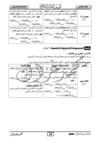 38
ُٖ‫اىثا‬ ‫اىتاب‬ٖ‫اىهٍ٘٘ائ‬ ‫اىتدي٘و‬
2016
‫احلديد‬(II)
Fe2+
‫سثعبببخ‬ ْٛ‫٠ضىببب‬‫أثاااٞض‬ٝ‫إٌببب‬ ‫٠ضقبببٛي‬‫أثاااٞض‬
‫ااااش‬‫ا‬‫ٍخض‬ٛ‫بببب‬‫ب‬ٌٍٙ ‫ببببجٌضعشع‬‫ب‬‫د‬ٟ‫بببب‬‫ب‬‫ف‬ ‫ببببزٚح‬‫ب‬٠ٚ ‫ثء‬
‫ث٤فّجع‬.
4(aq) 4 (aq)FeSO + 2NH OH 
4 2 4(aq) 2(s)(NH ) SO + Fe(OH)
‫بببببب١ذ‬‫ب‬‫٘١ذسٚوغ‬ ‫ببببببٛي‬‫ب‬ٍ‫ِق‬ + ‫ببببببـ‬‫ب‬ٌٍّ‫ث‬ ‫ببببببٛي‬‫ب‬ٍ‫ِق‬
َٛ٠‫ثٌظٛد‬‫سثعبخ‬ ْٛ‫٠ضىب‬‫ٍخضاش‬ ‫أثاٞض‬
‫؟‬ ‫علل‬ ...ْٛ‫ٌضى‬‫ثٌقذ٠ذ‬ ‫٘١ذسٚوغ١ذ‬(II)
4(aq) (aq)FeSO + 2NaOH 
2 4(aq) 2(s)Na SO + Fe(OH)
‫احلديد‬(III)
Fe3+
ْٛ‫بب‬‫ب‬‫٠ضى‬‫اات‬‫ا‬‫سال‬‫چ‬ٜ‫اا‬‫ا‬ْٞ ‫ٞل‬ٗ‫بب‬‫ب‬ٌٔٛ‫ااش‬‫ا‬َ‫ٍح‬ ٜ‫اا‬‫ا‬ْ‫ث‬
.‫ث٤فّجع‬ ٟ‫ف‬ ‫٠زٚح‬
3(aq) 4 (aq)FeCl + 3NH OH 
4 (aq) 3(s)3NH Cl + Fe(OH)
‫بببببب١ذ‬‫ب‬‫٘١ذسٚوغ‬ ‫ببببببٛي‬‫ب‬ٍ‫ِق‬ + ‫ببببببـ‬‫ب‬ٌٍّ‫ث‬ ‫ببببببٛي‬‫ب‬ٍ‫ِق‬
َٛ٠‫ثٌظٛد‬ْٛ‫٠ضىب‬‫ٍحَاش‬ ٜ‫ثْا‬ ‫سالات‬...
‫؟‬ ‫علل‬ْٛ‫ٌضى‬‫ثٌقذ٠ذ‬ ‫٘١ذسوغ١ذ‬(III)
3(aq) (aq)FeCl + 3NaOH 
(aq) 3(s)3NaCl + Fe(OH)
ً‫ا‬‫راةع‬‫اىخاٌسث‬ ‫اىتدي٘ي٘ث‬ ‫اىٍجٍٔعث‬(Ca2+
):
: ‫اىهشف‬ ‫يف‬ ٍٖ‫اىعي‬ ‫األساس‬
.َٛ١ِٔٛ٤‫ث‬ ‫وشدٛٔجس‬ ‫ِقٍٛي‬ ‫دئػجفز‬ ‫وشدٛٔجس‬ ‫٘١تز‬ ٍٝ‫ع‬ ‫ثٌّؾّٛعز‬ ٖ‫٘ز‬ ‫وجص١ٛٔجس‬ ‫صشعخ‬
: ‫األساس٘ث‬ ‫اىخجرةث‬ٍ‫(ِق‬ ‫ثٌّؾّٛعز‬ ‫وجشا‬ + ‫ثٌٍّـ‬ ‫ِقٍٛي‬)َٛ١ِٔٛ٤‫ث‬ ‫وشدٛٔجس‬ ‫ٛي‬
‫اللاتًىى‬‫اجملنىعة‬ ‫كاشف‬ ‫مع‬ ‫تفاعله‬‫تأكًدية‬ ‫جتارب‬
‫اىهاىس٘ٔم‬
Ca2+
ْٛ‫٠ضى‬‫أثٞض‬ ‫سالت‬‫؟‬ ‫علل‬ ...
ْٛ‫ٌضى‬‫فّبغ‬ ٟ‫فب‬ ‫٠بزٚح‬ َٛ١‫ثٌىجٌغب‬ ‫وشدٛٔجس‬
HCl‫ثٌّخفا‬
ٝ‫عٍب‬ ٞٛ‫ثٌّقضب‬ ‫ثٌّبجء‬ ٟ‫فب‬ ً‫ج‬‫أ٠ؼ‬ ‫ٚ٠زٚح‬CO2
‫؟‬ ‫علل‬ ...
2(aq) 4 2 3(aq)CaCl + (NH ) CO 
4 (aq) 3(s)2NH Cl + CaCO
3(s) 2 ( ) 2(g)CaCO + H O + CO
3 2(aq)Ca(HCO )
①‫ِخفبا‬ ‫وذش٠ض١به‬ ‫فّبغ‬ + ‫ثٌٍّـ‬ ‫ِقٍٛي‬
ْٛ‫٠ضى‬‫أثٞض‬ ‫سالت‬‫؟‬ ‫علل‬ ...
ْٛ‫ٌضى‬َٛ١‫ثٌىجٌغ‬ ‫وذش٠ضجس‬.
2(aq) 2 4(aq)CaCl + H SO 
(aq) 4(s)2HCl + CaSO
②‫اىجاف‬ ‫اىهشف‬:
ٌ ‫ىغببخ‬‫ص‬ ‫ثٌّضطببج٠شر‬ َٛ١‫ثٌىجٌغبب‬ ‫وجص١ٛٔببجس‬‫ٙببخ‬
.ٟ‫ؽٛد‬ ‫أفّش‬ ٌْٛ ْ‫دٕض‬
 