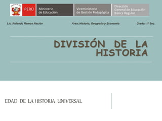 DIVISIÓN DE LA
HISTORIA
EDAD DE LA HISTORIA UNIVERSAL
Lic. Rolando Ramos Nación Área; Historia, Geografía y Economía Grado; 1º Sec.
 