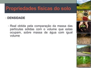 • DENSIDADE
• Real obtida pela comparação da massa das
partículas sólidas com o volume que estas
ocupam, sobre massa de água com igual
volume
Propriedades físicas do solo
 