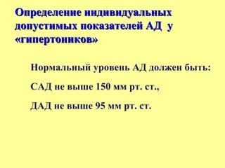Нормальный уровень АД должен быть:
САД не выше 150 мм рт. ст.,
ДАД не выше 95 мм рт. ст.
Определение индивидуальныхОпределение индивидуальных
допустимых показателей АД удопустимых показателей АД у
«гипертоников»«гипертоников»
 
