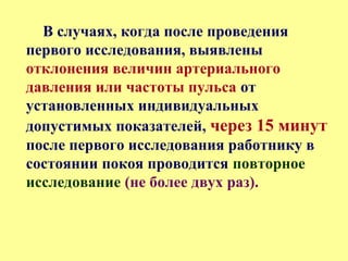 В случаях, когда после проведения
первого исследования, выявлены
отклонения величин артериального
давления или частоты пульса от
установленных индивидуальных
допустимых показателей, через 15 минут
после первого исследования работнику в
состоянии покоя проводится повторное
исследование (не более двух раз).
 