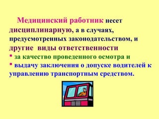 Медицинский работник несет
дисциплинарную, а в случаях,
предусмотренных законодательством, и
другие виды ответственности
 за качество проведенного осмотра и
 выдачу заключения о допуске водителей к
управлению транспортным средством.
 