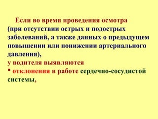 Если во время проведения осмотра
(при отсутствии острых и подострых
заболеваний, а также данных о предыдущем
повышении или понижении артериального
давления),
у водителя выявляются
 отклонения в работе сердечно-сосудистой
системы,
 