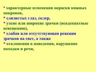  характерные изменения окраски кожных
покровов,
 слизистых глаз, склер,
 узкие или широкие зрачки (неадекватные
освещению),
 слабая или отсутствующая реакция
зрачков на свет, а также
 отклонения в поведении, нарушение
походки и речи,
 
