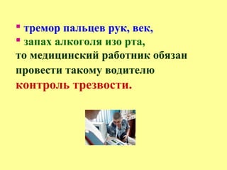  тремор пальцев рук, век,
 запах алкоголя изо рта,
то медицинский работник обязан
провести такому водителю
контроль трезвости.
 