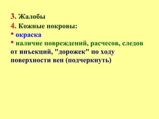 3. Жалобы
4. Кожные покровы:
 окраска
 наличие повреждений, расчесов, следов
от инъекций, "дорожек" по ходу
поверхности вен (подчеркнуть)
 