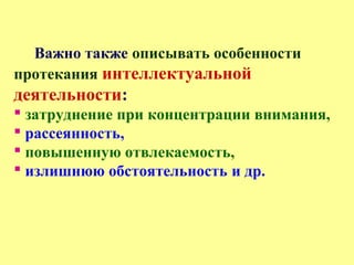 Важно также описывать особенности
протекания интеллектуальной
деятельности:
 затруднение при концентрации внимания,
 рассеянность,
 повышенную отвлекаемость,
 излишнюю обстоятельность и др.
 