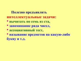 Полезно предъявлять
интеллектуальные задачи:
 вычитать по семь из ста,
 запоминание ряда чисел,
 ассоциативный тест,
 называние предметов на какую-либо
букву и т.д.
 