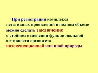 При регистрация комплекса
негативных проявлений в полном объеме
можно сделать заключение
о стойком изменении функциональной
активности организма
интоксикационной или иной природы.
 