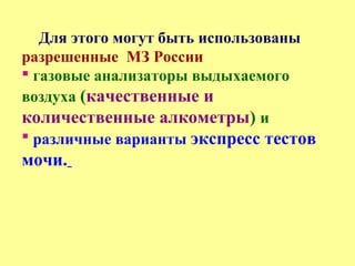 Для этого могут быть использованы
разрешенные МЗ России
 газовые анализаторы выдыхаемого
воздуха (качественные и
количественные алкометры) и
 различные варианты экспресс тестов
мочи.
 