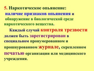 5. Наркотическое опьянение:
наличие признаков опьянения и
обнаружение в биологической среде
наркотического вещества.
Каждый случай контроля трезвости
должен быть зарегистрирован в
специальном пронумерованном и
прошнурованном журнале, скрепленном
печатью организации или медицинского
учреждения.
 