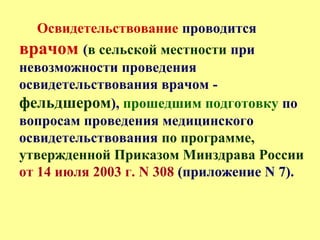 Освидетельствование проводится
врачом (в сельской местности при
невозможности проведения
освидетельствования врачом -
фельдшером), прошедшим подготовку по
вопросам проведения медицинского
освидетельствования по программе,
утвержденной Приказом Минздрава России
от 14 июля 2003 г. N 308 (приложение N 7).
 