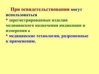 При освидетельствовании могут
использоваться
 зарегистрированные изделия
медицинского назначения индикации и
измерения и
 медицинские технологии, разрешенные
к применению.
 