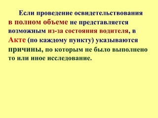 Если проведение освидетельствования
в полном объеме не представляется
возможным из-за состояния водителя, в
Акте (по каждому пункту) указываются
причины, по которым не было выполнено
то или иное исследование.
 