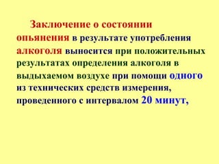 Заключение о состоянии
опьянения в результате употребления
алкоголя выносится при положительных
результатах определения алкоголя в
выдыхаемом воздухе при помощи одного
из технических средств измерения,
проведенного с интервалом 20 минут,
 