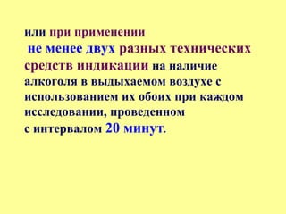 или при применении
не менее двух разных технических
средств индикации на наличие
алкоголя в выдыхаемом воздухе с
использованием их обоих при каждом
исследовании, проведенном
с интервалом 20 минут.
 