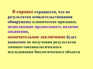 В справке отражается, что по
результатам освидетельствования
обнаружены клинические признаки,
позволяющие предположить наличие
опьянения,
окончательное заключение будет
вынесено по получении результатов
химико-токсикологического
исследования биологического объекта
 