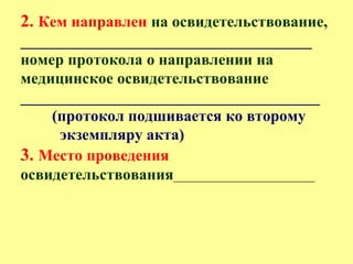 2. Кем направлен на освидетельствование,
_____________________________________
номер протокола о направлении на
медицинское освидетельствование
______________________________________
(протокол подшивается ко второму
экземпляру акта)
3. Место проведения
освидетельствования________________________
 
