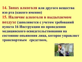 14. Запах алкоголя или другого вещества
изо рта (какого именно)
15. Наличие алкоголя в выдыхаемом
воздухе (заполняется с учетом требований
пункта 16 Инструкции по проведению
медицинского освидетельствования на
состояние опьянения лица, которое управляет
транспортным средством,
 