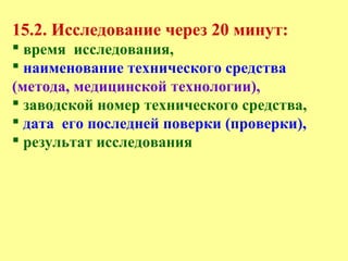 15.2. Исследование через 20 минут:
 время исследования,
 наименование технического средства
(метода, медицинской технологии),
 заводской номер технического средства,
 дата его последней поверки (проверки),
 результат исследования
 
